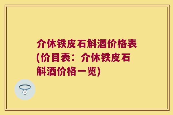 介休铁皮石斛酒价格表(价目表：介休铁皮石斛酒价格一览)