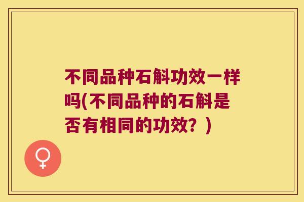 不同品种石斛功效一样吗(不同品种的石斛是否有相同的功效？)