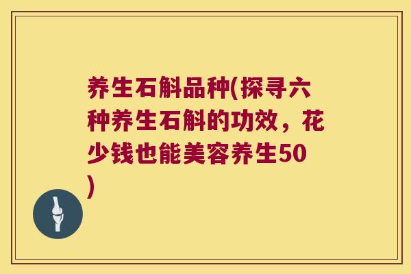 养生石斛品种(探寻六种养生石斛的功效，花少钱也能美容养生50)