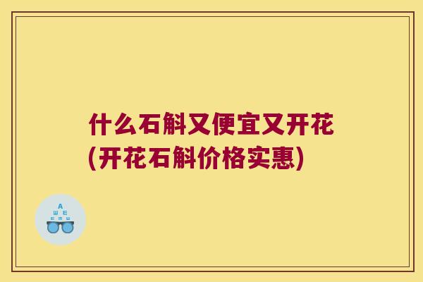 什么石斛又便宜又开花(开花石斛价格实惠)