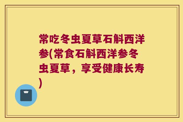 常吃冬虫夏草石斛西洋参(常食石斛西洋参冬虫夏草，享受健康长寿)
