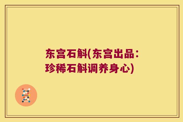 东宫石斛(东宫出品：珍稀石斛调养身心)