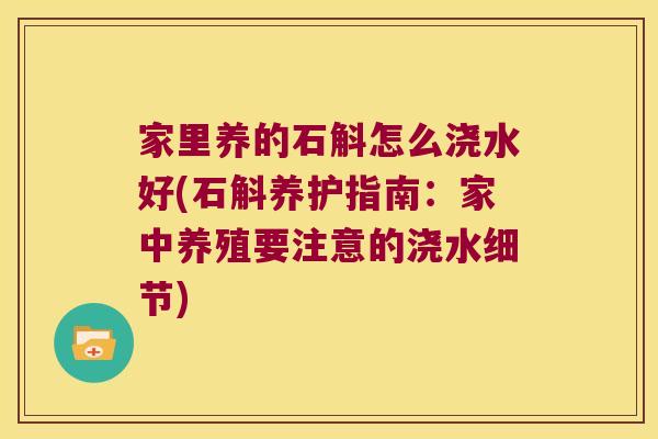 家里养的石斛怎么浇水好(石斛养护指南：家中养殖要注意的浇水细节)