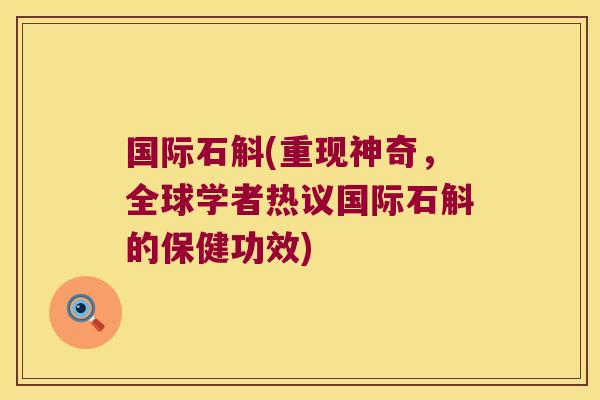 国际石斛(重现神奇，全球学者热议国际石斛的保健功效)