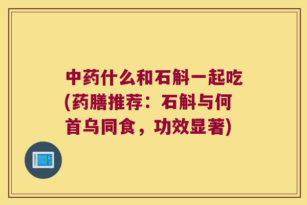 什么和石斛一起吃(药膳推荐：石斛与何首乌同食，功效显著)