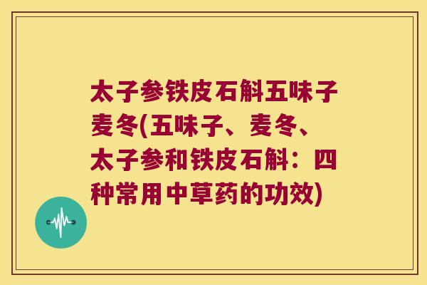 太子参铁皮石斛五味子麦冬(五味子、麦冬、太子参和铁皮石斛:四种常用中草药的功效) 太子参铁皮石斛五味子麦冬(五味子、麦冬、太子参和铁皮石斛:四种常用中草药的功效)