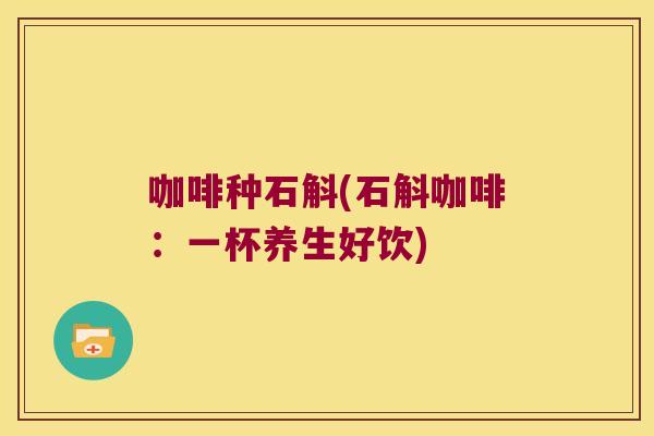 咖啡种石斛(石斛咖啡：一杯养生好饮)