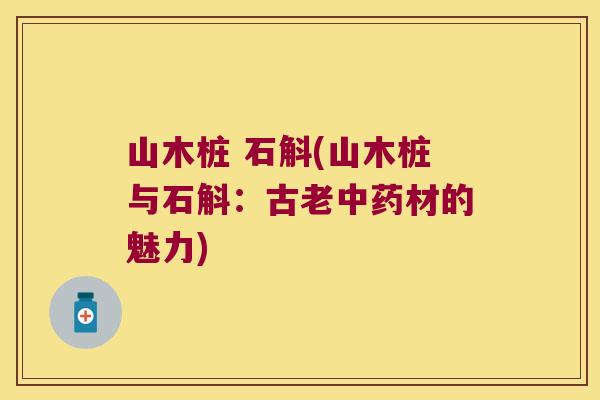 山木桩 石斛(山木桩与石斛：古老材的魅力)