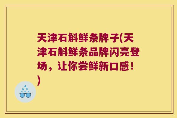 天津石斛鲜条牌子(天津石斛鲜条品牌闪亮登场，让你尝鲜新口感！)