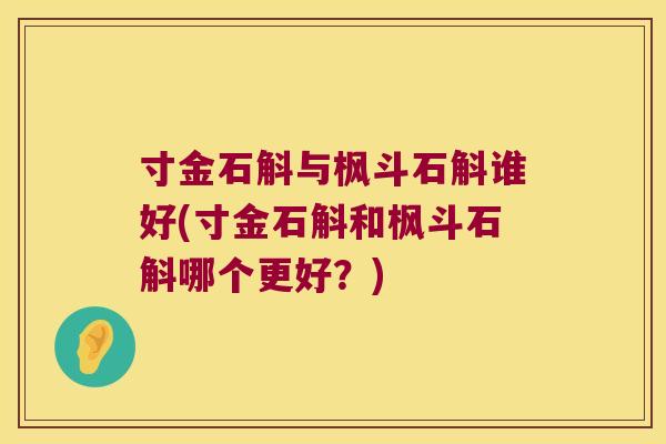 寸金石斛与枫斗石斛谁好(寸金石斛和枫斗石斛哪个更好？)