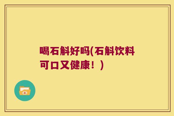 喝石斛好吗(石斛饮料可口又健康！)