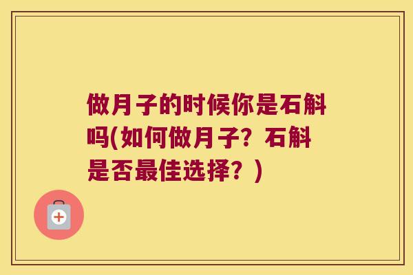 做月子的时候你是石斛吗(如何做月子？石斛是否最佳选择？)