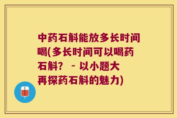 中药石斛能放多长时间喝(多长时间可以喝药石斛？ - 以小题大再探药石斛的魅力)