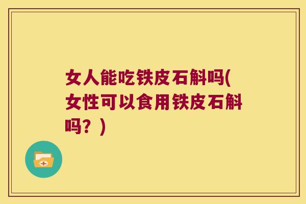 女人能吃铁皮石斛吗(女性可以食用铁皮石斛吗？)