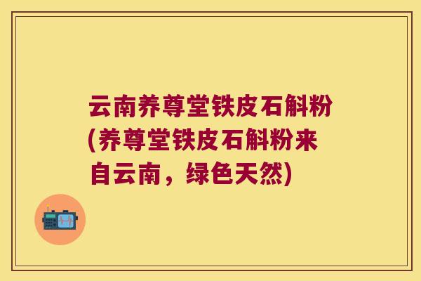 云南养尊堂铁皮石斛粉(养尊堂铁皮石斛粉来自云南，绿色天然)
