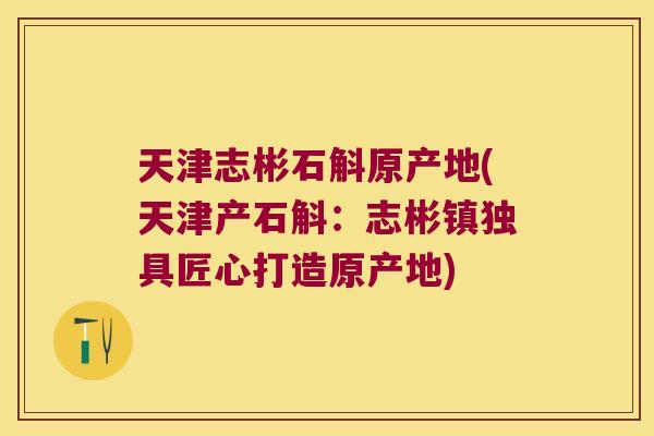 天津志彬石斛原产地(天津产石斛：志彬镇独具匠心打造原产地)