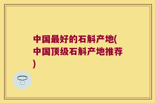 中国好的石斛产地(中国石斛产地推荐)