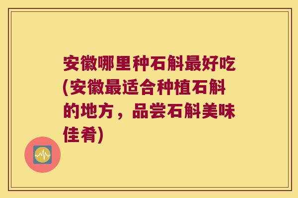安徽哪里种石斛好吃(安徽适合种植石斛的地方,品尝石斛美味佳肴) 安徽哪里种石斛好吃(安徽适合种植石斛的地方,品尝石斛美味佳肴)