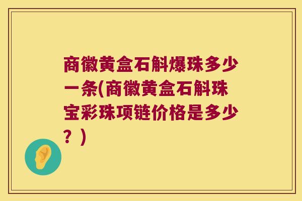 商徽黄盒石斛爆珠多少一条(商徽黄盒石斛珠宝彩珠项链价格是多少？)