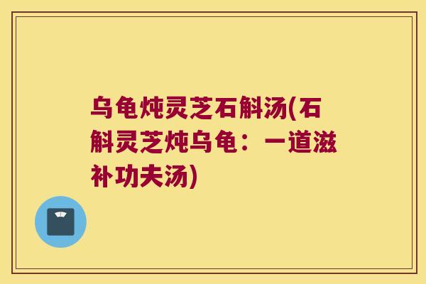 乌龟炖灵芝石斛汤(石斛灵芝炖乌龟:一道滋补功夫汤) 乌龟炖灵芝石斛汤(石斛灵芝炖乌龟:一道滋补功夫汤)