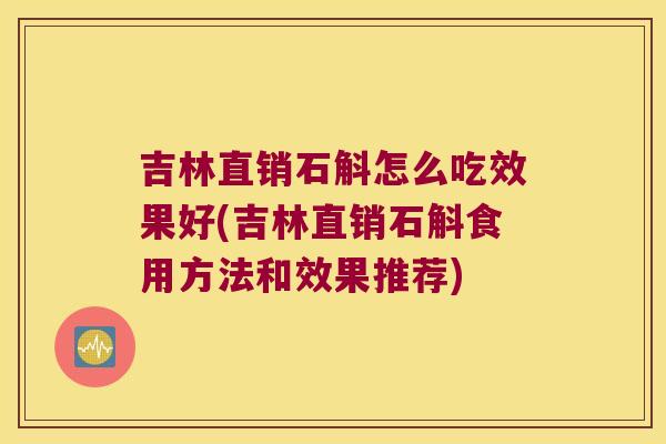 吉林直销石斛怎么吃效果好(吉林直销石斛食用方法和效果推荐)