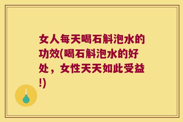 女人每天喝石斛泡水的功效(喝石斛泡水的好处，女性天天如此受益!)