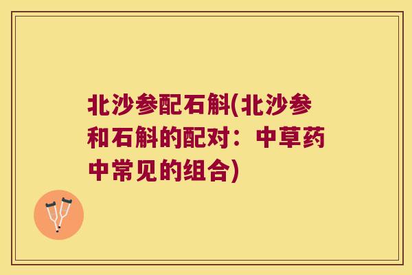 北沙参配石斛(北沙参和石斛的配对：中草药中常见的组合)