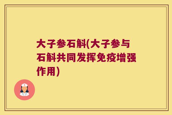 大子参石斛(大子参与石斛共同发挥增强作用) 大子参石斛(大子参与石斛共同发挥增强作用)
