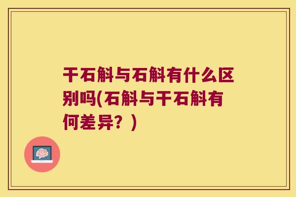 干石斛与石斛有什么区别吗(石斛与干石斛有何差异？)