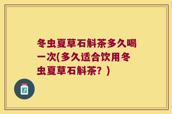 冬虫夏草石斛茶多久喝一次(多久适合饮用冬虫夏草石斛茶？)