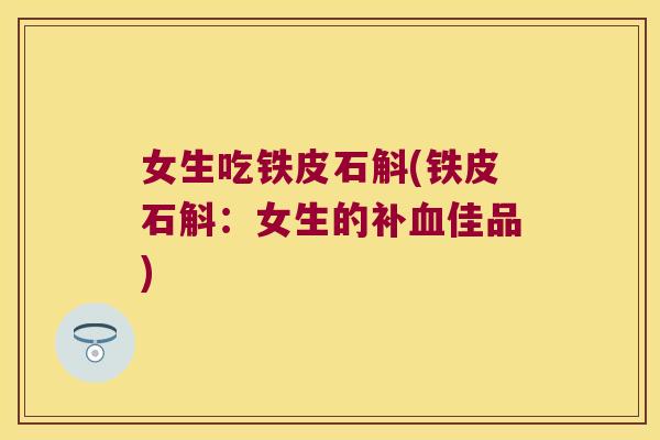 女生吃铁皮石斛(铁皮石斛：女生的补佳品)