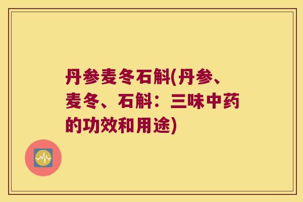 丹参麦冬石斛(丹参、麦冬、石斛：三味中药的功效和用途)