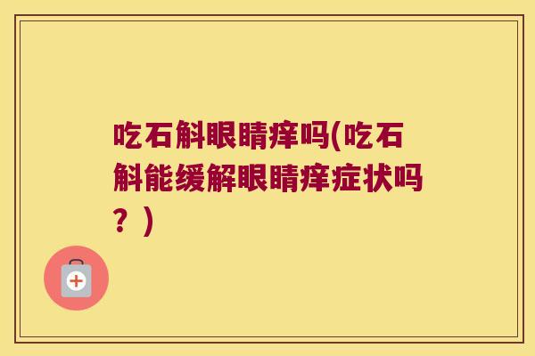 吃石斛眼睛痒吗(吃石斛能缓解眼睛痒症状吗？)