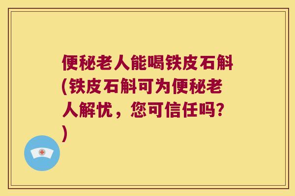 便秘老人能喝铁皮石斛(铁皮石斛可为便秘老人解忧，您可信任吗？)