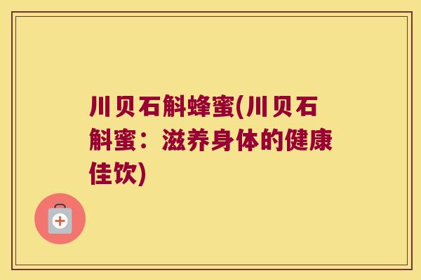 川贝石斛蜂蜜(川贝石斛蜜：滋养身体的健康佳饮)