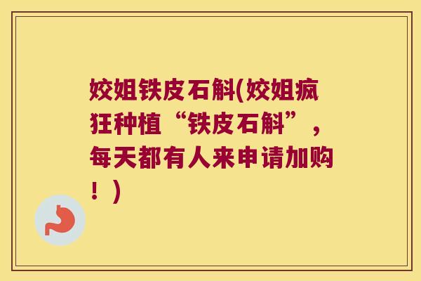 姣姐铁皮石斛(姣姐疯狂种植“铁皮石斛”,每天都有人来申请加购!) 姣姐铁皮石斛(姣姐疯狂种植“铁皮石斛”,每天都有人来申请加购!)