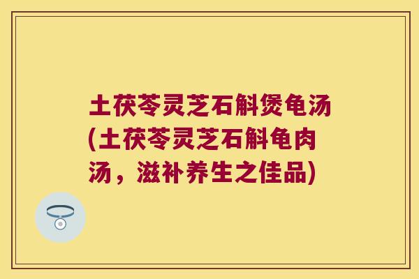 土茯苓灵芝石斛煲龟汤(土茯苓灵芝石斛龟肉汤，滋补养生之佳品)