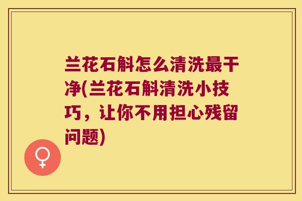 兰花石斛怎么清洗最干净(兰花石斛清洗小技巧，让你不用担心残留问题)
