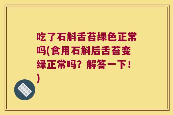 吃了石斛舌苔绿色正常吗(食用石斛后舌苔变绿正常吗？解答一下！)