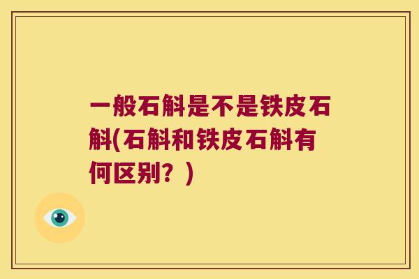 一般石斛是不是铁皮石斛(石斛和铁皮石斛有何区别？)
