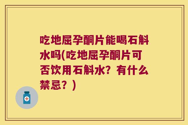 吃地屈孕酮片能喝石斛水吗(吃地屈孕酮片可否饮用石斛水？有什么禁忌？)