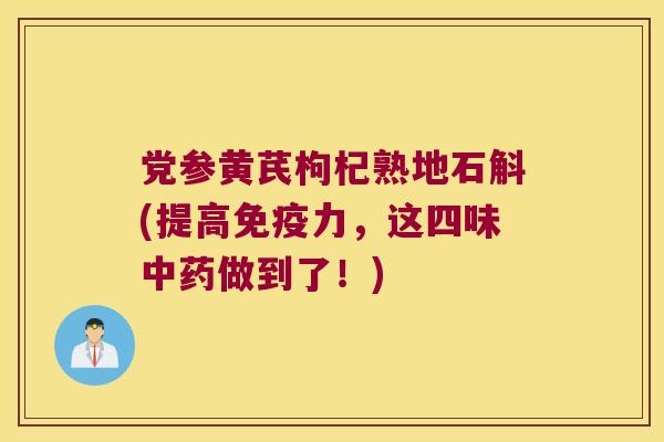 党参黄芪枸杞熟地石斛(提高免疫力，这四味中药做到了！)