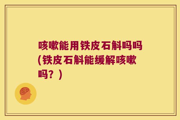 咳嗽能用铁皮石斛吗吗(铁皮石斛能缓解咳嗽吗？)