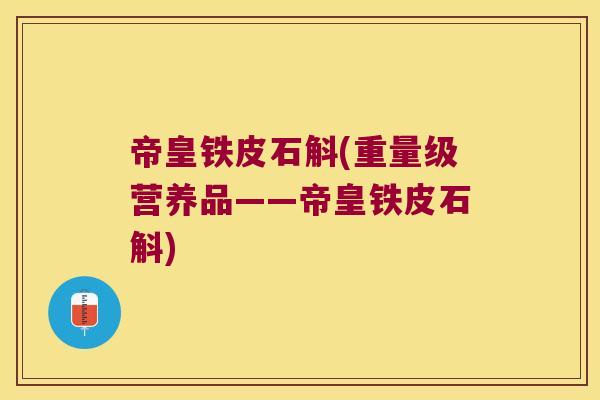 帝皇铁皮石斛(重量级营养品——帝皇铁皮石斛)
