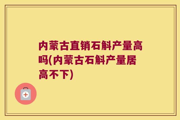 内蒙古直销石斛产量高吗(内蒙古石斛产量居高不下)