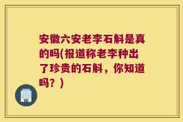 安徽六安老李石斛是真的吗(报道称老李种出了珍贵的石斛，你知道吗？)