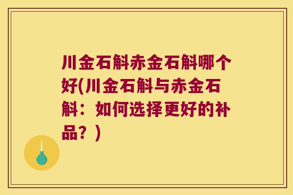 川金石斛赤金石斛哪个好(川金石斛与赤金石斛：如何选择更好的补品？)