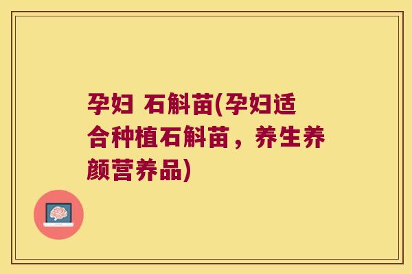 孕妇 石斛苗(孕妇适合种植石斛苗，养生养颜营养品)