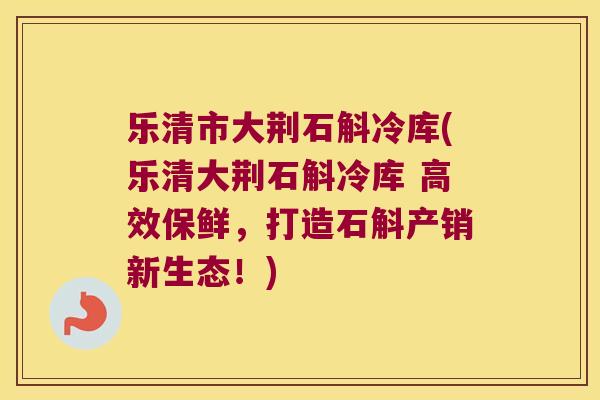 乐清市大荆石斛冷库(乐清大荆石斛冷库 高效保鲜，打造石斛产销新生态！)