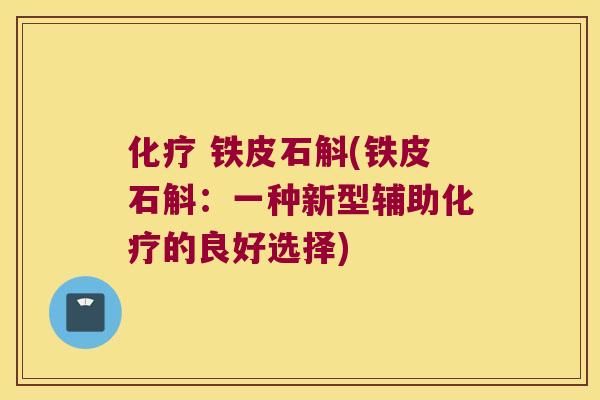 化疗 铁皮石斛(铁皮石斛：一种新型辅助化疗的良好选择)
